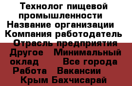 Технолог пищевой промышленности › Название организации ­ Компания-работодатель › Отрасль предприятия ­ Другое › Минимальный оклад ­ 1 - Все города Работа » Вакансии   . Крым,Бахчисарай